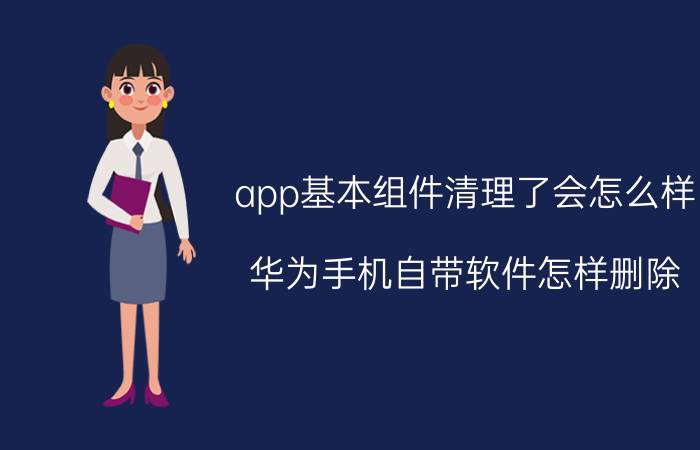 app基本组件清理了会怎么样 华为手机自带软件怎样删除？